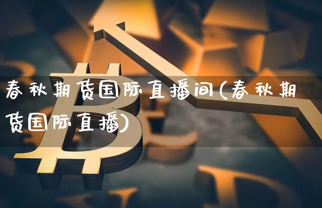 春秋期货国际直播间(春秋期货国际直播)_https://www.jianghaiboli.com_恒指期货_第1张