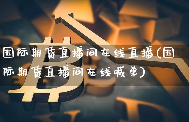 国际期货直播间在线直播(国际期货直播间在线喊单)_https://www.jianghaiboli.com_黄金期货_第1张