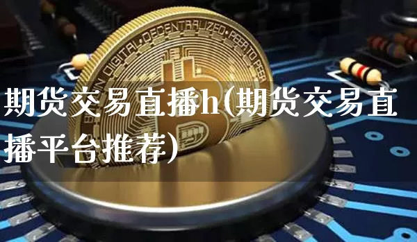 期货交易直播h(期货交易直播平台推荐)_https://www.jianghaiboli.com_原油期货_第1张