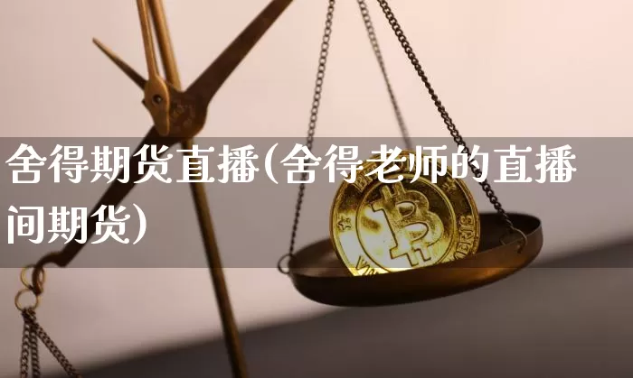 舍得期货直播(舍得老师的直播间期货)_https://www.jianghaiboli.com_黄金期货_第1张