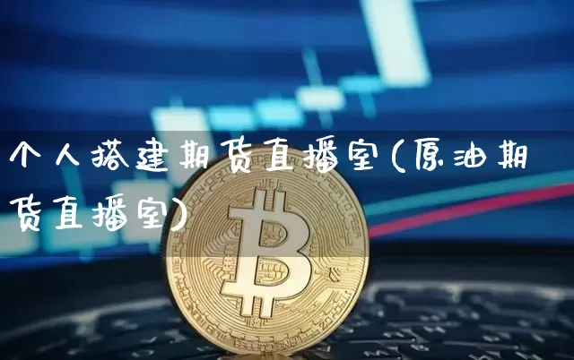 个人搭建期货直播室(原油期货直播室)_https://www.jianghaiboli.com_期货_第1张