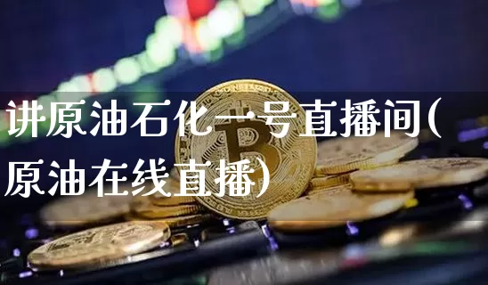 讲原油石化一号直播间(原油在线直播)_https://www.jianghaiboli.com_期货_第1张