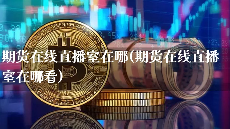 期货在线直播室在哪(期货在线直播室在哪看)_https://www.jianghaiboli.com_期货_第1张