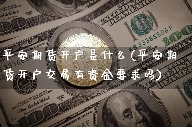 平安期货开户是什么(平安期货开户交易有资金要求吗)_https://www.jianghaiboli.com_原油期货_第1张