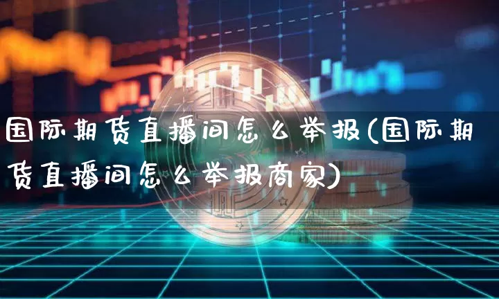国际期货直播间怎么举报(国际期货直播间怎么举报商家)_https://www.jianghaiboli.com_黄金期货_第1张
