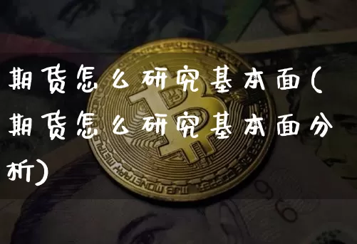 期货怎么研究基本面(期货怎么研究基本面分析)_https://www.jianghaiboli.com_期货_第1张