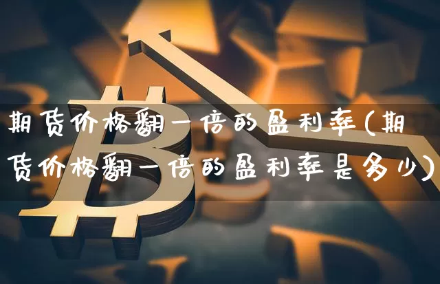 期货价格翻一倍的盈利率(期货价格翻一倍的盈利率是多少)_https://www.jianghaiboli.com_原油期货_第1张