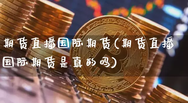 期货直播国际期货(期货直播国际期货是真的吗)_https://www.jianghaiboli.com_外盘期货_第1张
