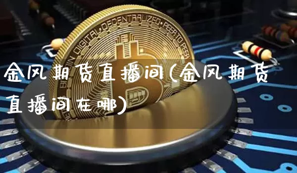 金风期货直播间(金风期货直播间在哪)_https://www.jianghaiboli.com_期货_第1张