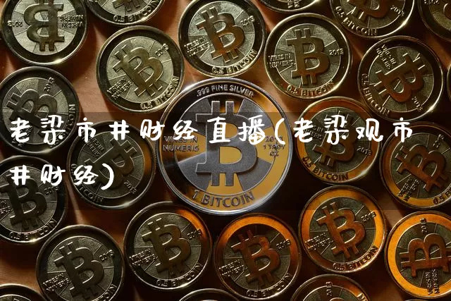 老梁市井财经直播(老梁观市井财经)_https://www.jianghaiboli.com_外盘期货_第1张