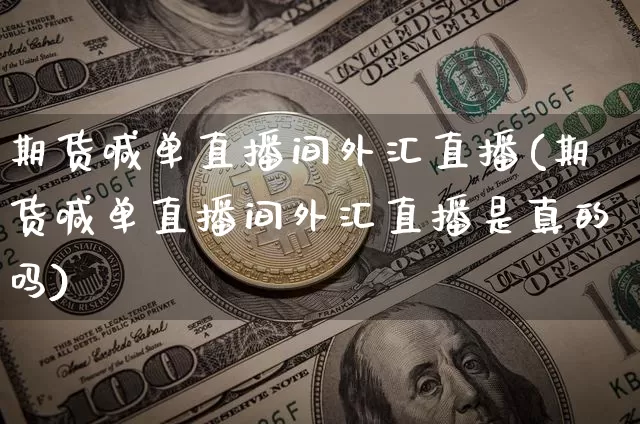 期货喊单直播间外汇直播(期货喊单直播间外汇直播是真的吗)_https://www.jianghaiboli.com_外盘期货_第1张