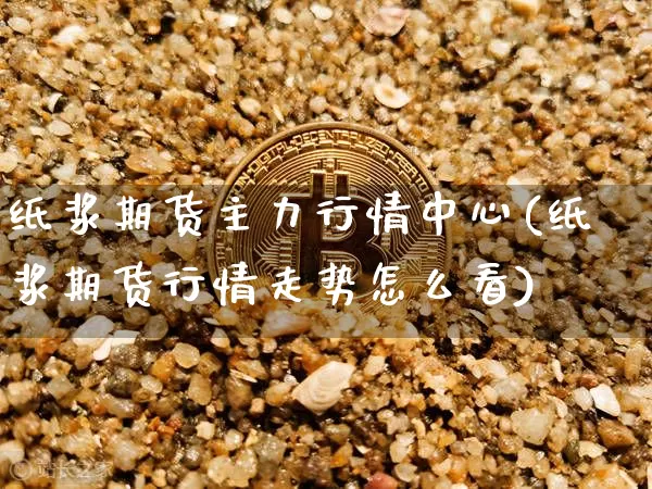 纸浆期货主力行情中心(纸浆期货行情走势怎么看)_https://www.jianghaiboli.com_黄金期货_第1张