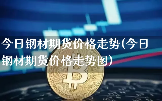 今日钢材期货价格走势(今日钢材期货价格走势图)_https://www.jianghaiboli.com_黄金期货_第1张