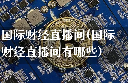 国际财经直播间(国际财经直播间有哪些)_https://www.jianghaiboli.com_黄金期货_第1张
