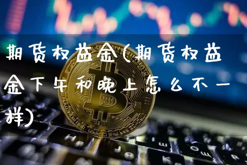 期货权益金(期货权益金下午和晚上怎么不一样)_https://www.jianghaiboli.com_期货_第1张