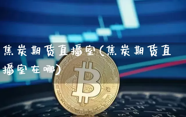 焦炭期货直播室(焦炭期货直播室在哪)_https://www.jianghaiboli.com_外盘期货_第1张