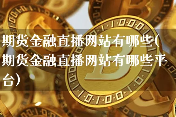 期货金融直播网站有哪些(期货金融直播网站有哪些平台)_https://www.jianghaiboli.com_外盘期货_第1张