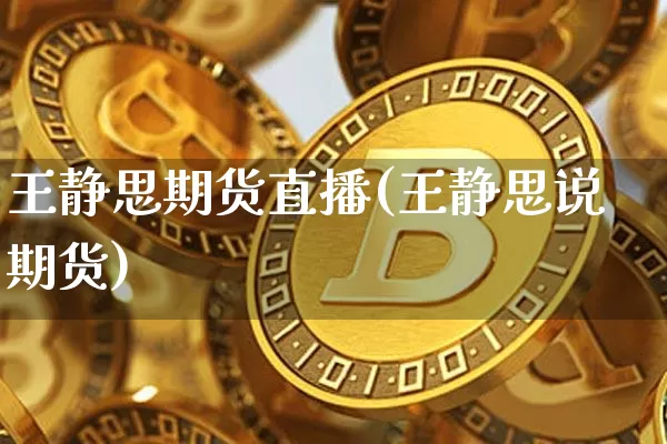 王静思期货直播(王静思说期货)_https://www.jianghaiboli.com_黄金期货_第1张