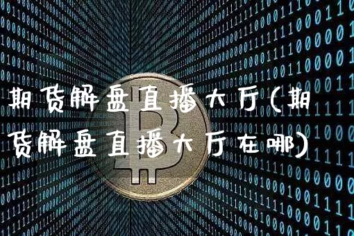 期货解盘直播大厅(期货解盘直播大厅在哪)_https://www.jianghaiboli.com_恒指期货_第1张