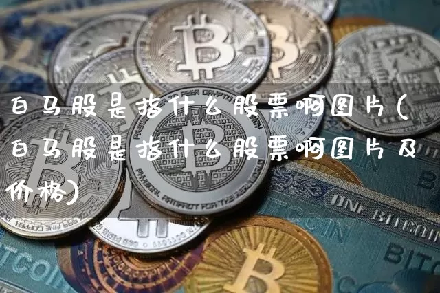 白马股是指什么股票啊图片(白马股是指什么股票啊图片及价格)_https://www.jianghaiboli.com_黄金期货_第1张