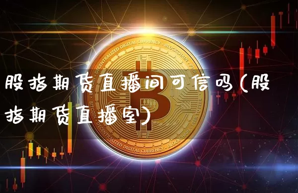 股指期货直播间可信吗(股指期货直播室)_https://www.jianghaiboli.com_恒指期货_第1张