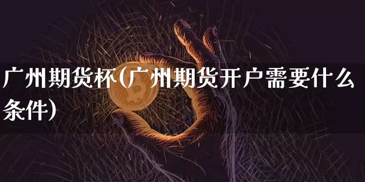 广州期货杯(广州期货开户需要什么条件)_https://www.jianghaiboli.com_恒指期货_第1张