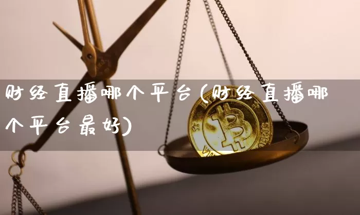 财经直播哪个平台(财经直播哪个平台最好)_https://www.jianghaiboli.com_黄金期货_第1张