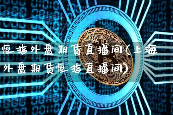 恒指外盘期货直播间(上海外盘期货恒指直播间)_https://www.jianghaiboli.com_黄金期货_第1张