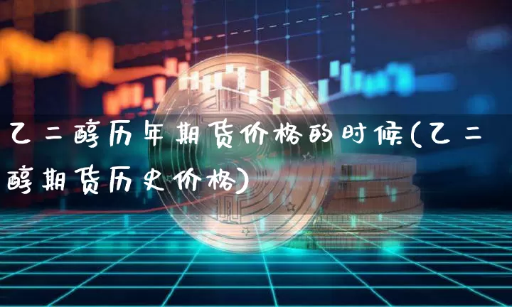 乙二醇历年期货价格的时候(乙二醇期货历史价格)_https://www.jianghaiboli.com_黄金期货_第1张