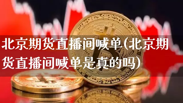北京期货直播间喊单(北京期货直播间喊单是真的吗)_https://www.jianghaiboli.com_黄金期货_第1张