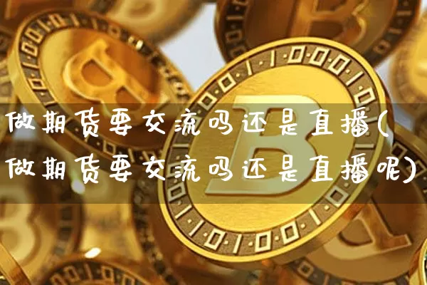 做期货要交流吗还是直播(做期货要交流吗还是直播呢)_https://www.jianghaiboli.com_黄金期货_第1张