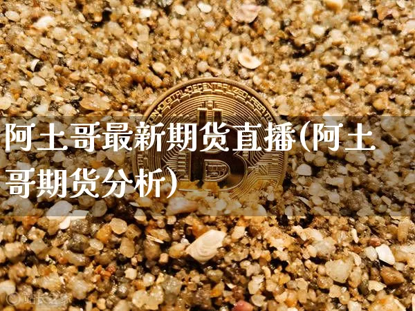 阿土哥最新期货直播(阿土哥期货分析)_https://www.jianghaiboli.com_黄金期货_第1张