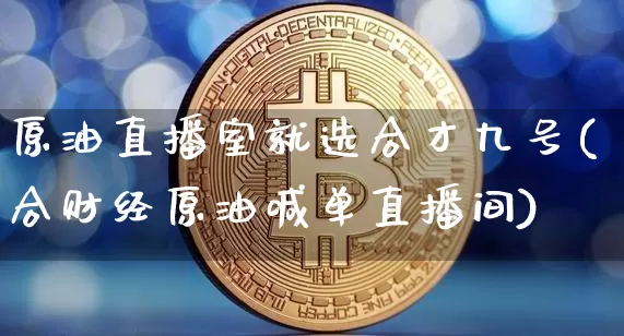 原油直播室就选合才九号(合财经原油喊单直播间)_https://www.jianghaiboli.com_期货_第1张