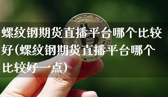 螺纹钢期货直播平台哪个比较好(螺纹钢期货直播平台哪个比较好一点)_https://www.jianghaiboli.com_期货_第1张
