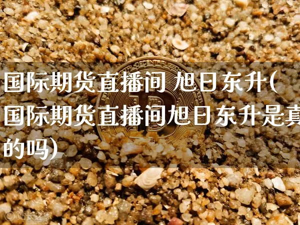 国际期货直播间 旭日东升(国际期货直播间旭日东升是真的吗)_https://www.jianghaiboli.com_期货_第1张