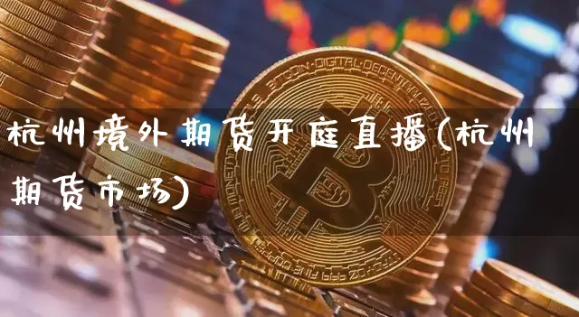 杭州境外期货开庭直播(杭州期货市场)_https://www.jianghaiboli.com_原油期货_第1张