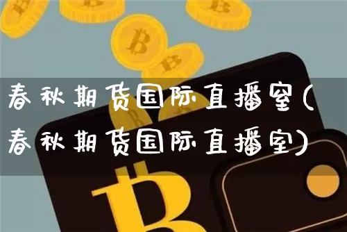 春秋期货国际直播窒(春秋期货国际直播室)_https://www.jianghaiboli.com_恒指期货_第1张