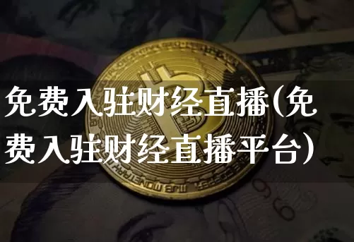 免费入驻财经直播(免费入驻财经直播平台)_https://www.jianghaiboli.com_外盘期货_第1张
