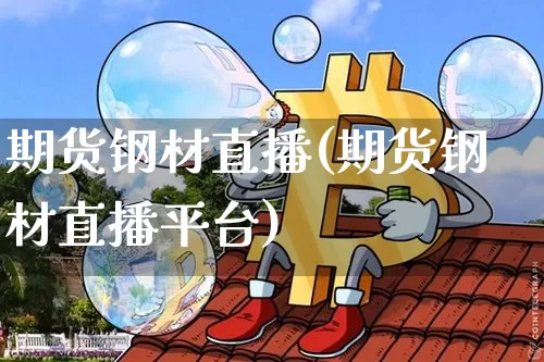期货钢材直播(期货钢材直播平台)_https://www.jianghaiboli.com_恒指期货_第1张