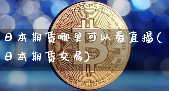 日本期货哪里可以看直播(日本期货交易)_https://www.jianghaiboli.com_黄金期货_第1张