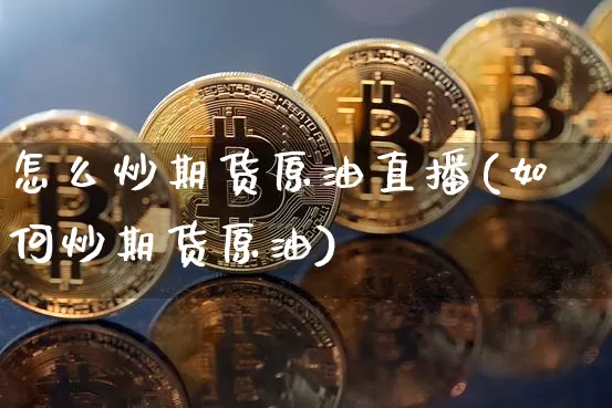 怎么炒期货原油直播(如何炒期货原油)_https://www.jianghaiboli.com_黄金期货_第1张