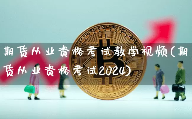 期货从业资格考试教学视频(期货从业资格考试2024)_https://www.jianghaiboli.com_外盘期货_第1张