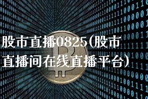 股市直播0825(股市直播间在线直播平台)_https://www.jianghaiboli.com_期货_第1张