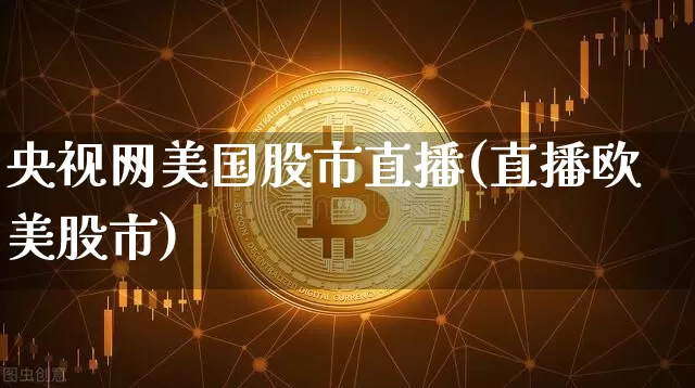 央视网美国股市直播(直播欧美股市)_https://www.jianghaiboli.com_期货_第1张