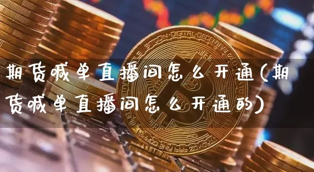 期货喊单直播间怎么开通(期货喊单直播间怎么开通的)_https://www.jianghaiboli.com_期货_第1张