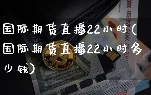 国际期货直播22小时(国际期货直播22小时多少钱)_https://www.jianghaiboli.com_期货_第1张