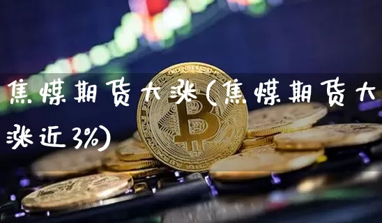 焦煤期货大涨(焦煤期货大涨近3%)_https://www.jianghaiboli.com_恒指期货_第1张