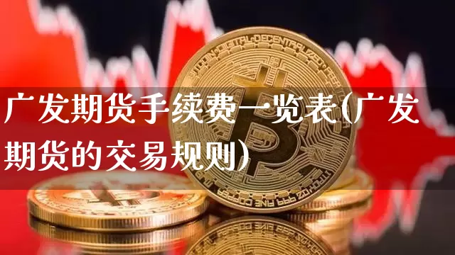 广发期货手续费一览表(广发期货的交易规则)_https://www.jianghaiboli.com_原油期货_第1张