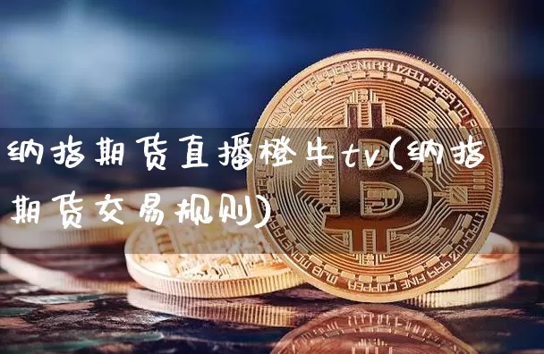 纳指期货直播橙牛tv(纳指期货交易规则)_https://www.jianghaiboli.com_原油期货_第1张