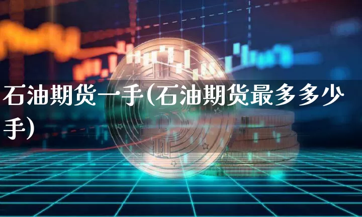 石油期货一手(石油期货最多多少手)_https://www.jianghaiboli.com_期货_第1张